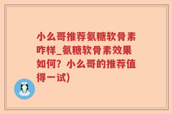 小么哥推荐氨糖软骨素咋样_氨糖软骨素效果如何？小么哥的推荐值得一试)