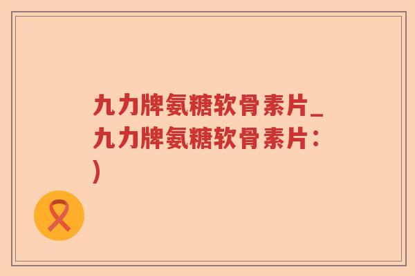 九力牌氨糖软骨素片_九力牌氨糖软骨素片:) 九力牌氨糖软骨素片_九力牌氨糖软骨素片:)