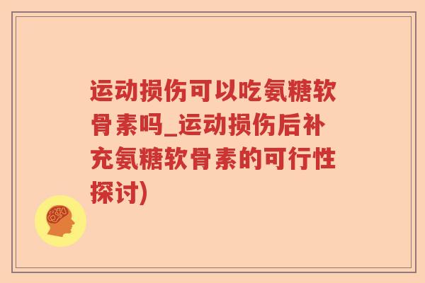 运动损伤可以吃氨糖软骨素吗_运动损伤后补充氨糖软骨素的可行性探讨) 运动损伤可以吃氨糖软骨素吗_运动损伤后补充氨糖软骨素的可行性探讨)