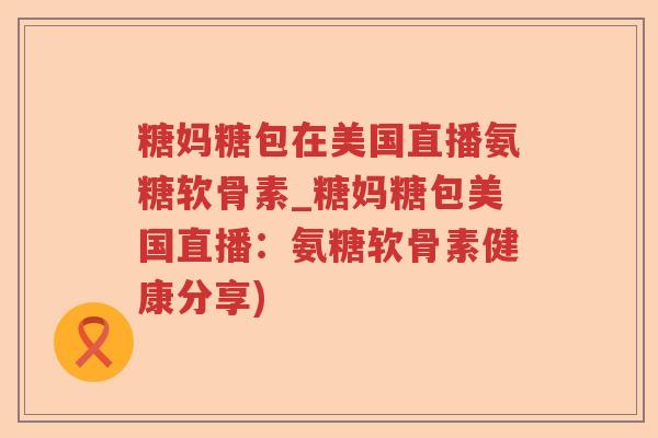 糖妈糖包在美国直播氨糖软骨素_糖妈糖包美国直播：氨糖软骨素健康分享)
