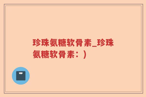珍珠氨糖软骨素_珍珠氨糖软骨素:) 珍珠氨糖软骨素_珍珠氨糖软骨素:)