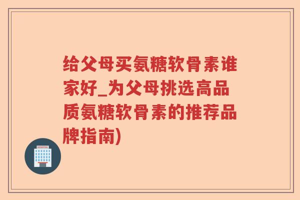 给父母买氨糖软骨素谁家好_为父母挑选高品质氨糖软骨素的推荐品牌指南)