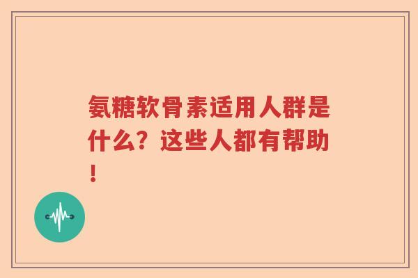 氨糖软骨素适用人群是什么?这些人都有帮助! 氨糖软骨素适用人群是什么?这些人都有帮助!