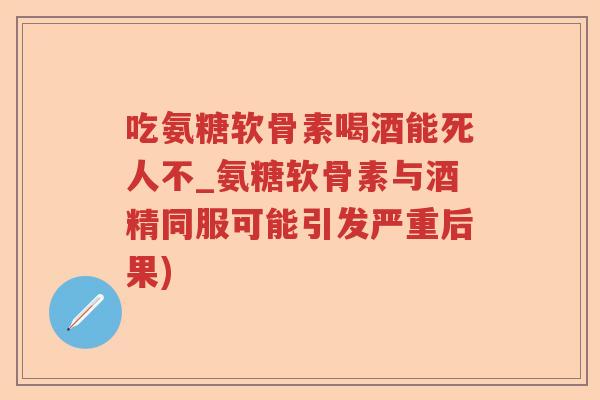 吃氨糖软骨素喝酒能死人不_氨糖软骨素与酒精同服可能引发严重后果) 吃氨糖软骨素喝酒能死人不_氨糖软骨素与酒精同服可能引发严重后果)