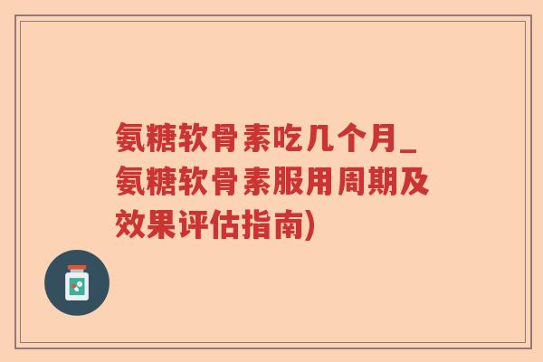 氨糖软骨素吃几个月_氨糖软骨素服用周期及效果评估指南)
