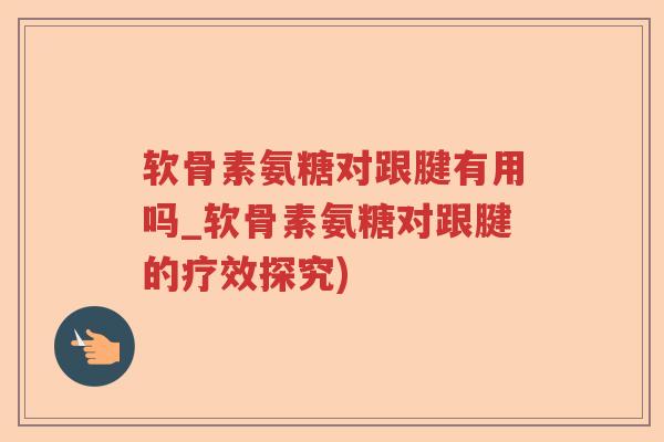软骨素氨糖对跟腱有用吗_软骨素氨糖对跟腱的疗效探究) 软骨素氨糖对跟腱有用吗_软骨素氨糖对跟腱的疗效探究)
