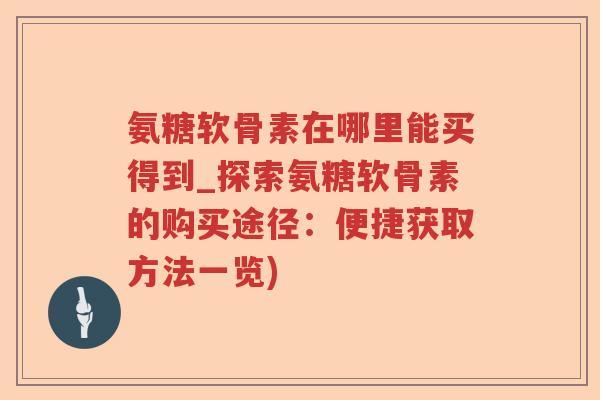 氨糖软骨素在哪里能买得到_探索氨糖软骨素的购买途径：便捷获取方法一览)
