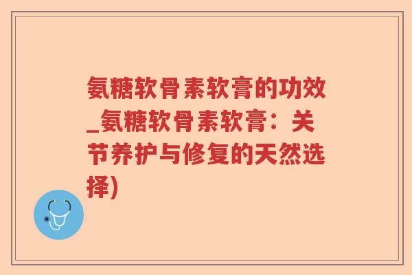 氨糖软骨素软膏的功效_氨糖软骨素软膏:关节养护与修复的天然选择) 氨糖软骨素软膏的功效_氨糖软骨素软膏:关节养护与修复的天然选择)