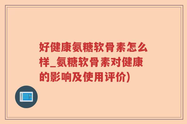 好健康氨糖软骨素怎么样_氨糖软骨素对健康的影响及使用评价) 好健康氨糖软骨素怎么样_氨糖软骨素对健康的影响及使用评价)