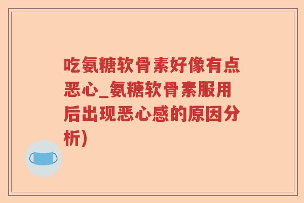 吃氨糖软骨素好像有点恶心_氨糖软骨素服用后出现恶心感的原因分析)