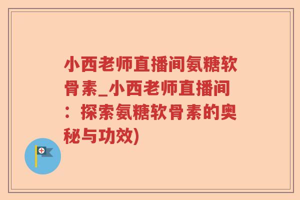 小西老师直播间氨糖软骨素_小西老师直播间:探索氨糖软骨素的奥秘与功效) 小西老师直播间氨糖软骨素_小西老师直播间:探索氨糖软骨素的奥秘与功效)