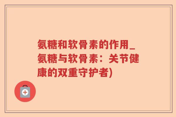 氨糖和软骨素的作用_氨糖与软骨素:关节健康的双重守护者) 氨糖和软骨素的作用_氨糖与软骨素:关节健康的双重守护者)