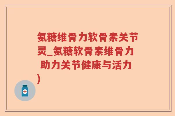 氨糖维骨力软骨素关节灵_氨糖软骨素维骨力 助力关节健康与活力) 氨糖维骨力软骨素关节灵_氨糖软骨素维骨力 助力关节健康与活力)