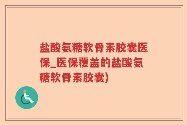 盐酸氨糖软骨素胶囊医保_医保覆盖的盐酸氨糖软骨素胶囊) 盐酸氨糖软骨素胶囊医保_医保覆盖的盐酸氨糖软骨素胶囊)