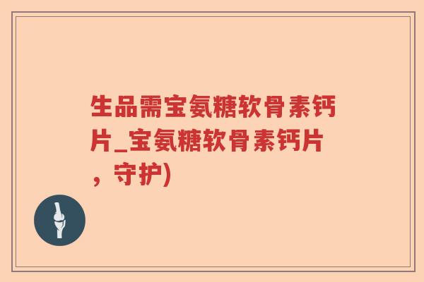 生品需宝氨糖软骨素钙片_宝氨糖软骨素钙片,守护) 生品需宝氨糖软骨素钙片_宝氨糖软骨素钙片,守护)