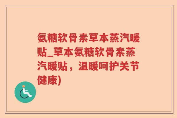 氨糖软骨素草本蒸汽暖贴_草本氨糖软骨素蒸汽暖贴，温暖呵护关节健康)