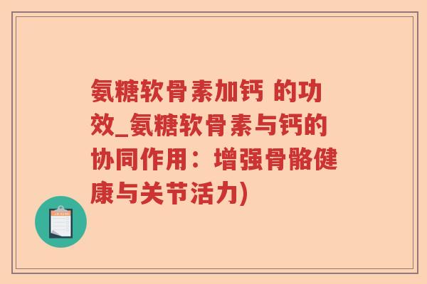 氨糖软骨素加钙 的功效_氨糖软骨素与钙的协同作用:增强骨骼健康与关节活力) 氨糖软骨素加钙 的功效_氨糖软骨素与钙的协同作用:增强骨骼健康与关节活力)