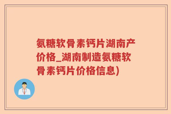 氨糖软骨素钙片湖南产价格_湖南制造氨糖软骨素钙片价格信息)