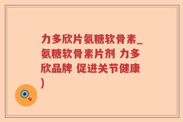 力多欣片氨糖软骨素_氨糖软骨素片剂 力多欣品牌 促进关节健康) 力多欣片氨糖软骨素_氨糖软骨素片剂 力多欣品牌 促进关节健康)