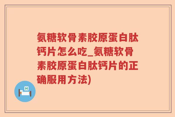 氨糖软骨素胶原蛋白肽钙片怎么吃_氨糖软骨素胶原蛋白肽钙片的正确服用方法) 氨糖软骨素胶原蛋白肽钙片怎么吃_氨糖软骨素胶原蛋白肽钙片的正确服用方法)