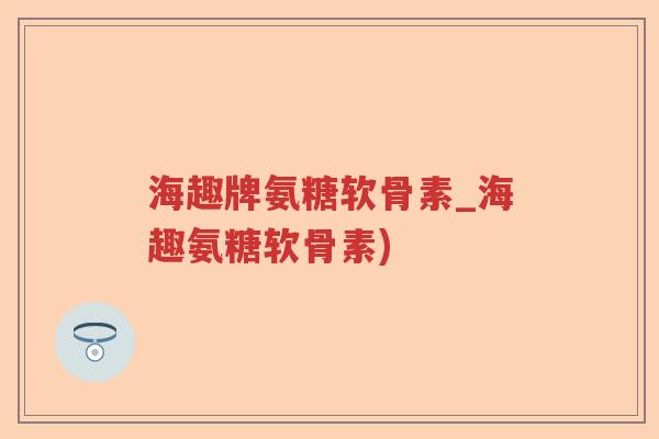 海趣牌氨糖软骨素_海趣氨糖软骨素) 海趣牌氨糖软骨素_海趣氨糖软骨素)