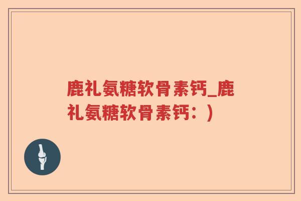 鹿礼氨糖软骨素钙_鹿礼氨糖软骨素钙:) 鹿礼氨糖软骨素钙_鹿礼氨糖软骨素钙:)
