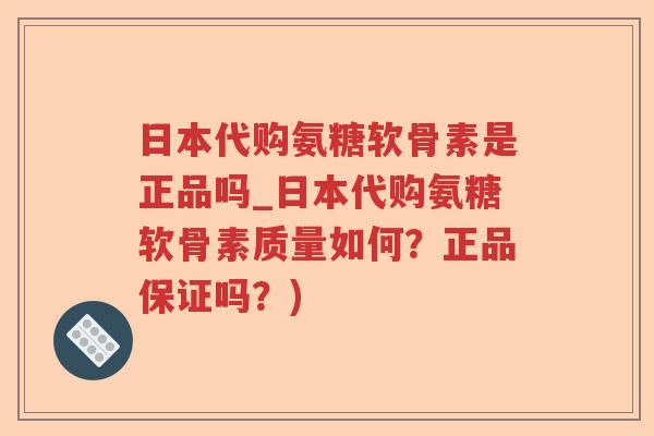 日本代购氨糖软骨素是正品吗_日本代购氨糖软骨素质量如何？正品保证吗？)