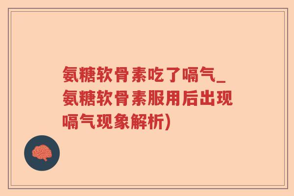 氨糖软骨素吃了嗝气_氨糖软骨素服用后出现嗝气现象解析)