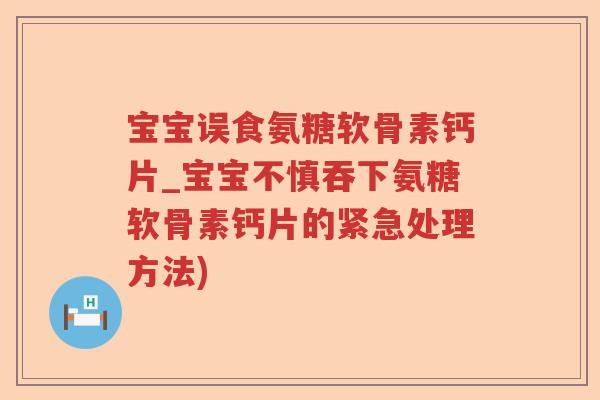宝宝误食氨糖软骨素钙片_宝宝不慎吞下氨糖软骨素钙片的紧急处理方法)