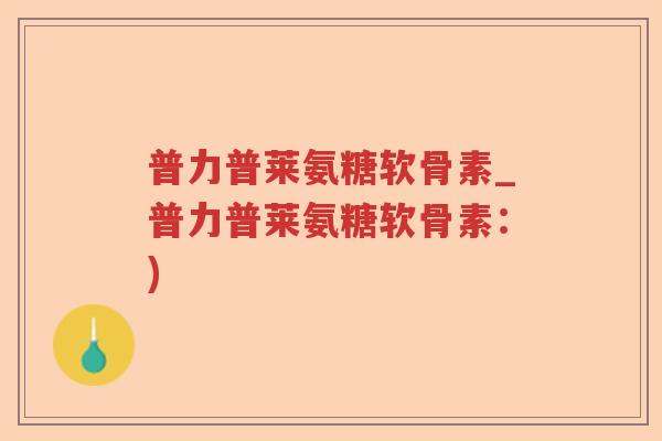 普力普莱氨糖软骨素_普力普莱氨糖软骨素：)