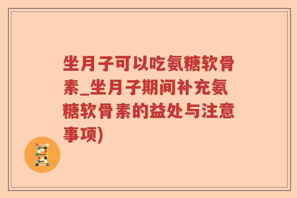 坐月子可以吃氨糖软骨素_坐月子期间补充氨糖软骨素的益处与注意事项) 坐月子可以吃氨糖软骨素_坐月子期间补充氨糖软骨素的益处与注意事项)