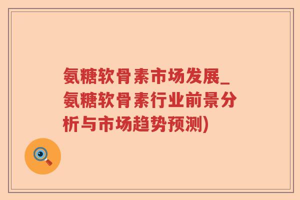 氨糖软骨素市场发展_氨糖软骨素行业前景分析与市场趋势预测) 氨糖软骨素市场发展_氨糖软骨素行业前景分析与市场趋势预测)
