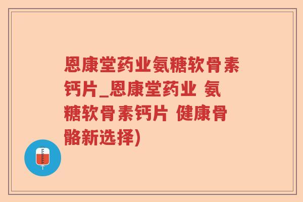 恩康堂药业氨糖软骨素钙片_恩康堂药业 氨糖软骨素钙片 健康骨骼新选择) 恩康堂药业氨糖软骨素钙片_恩康堂药业 氨糖软骨素钙片 健康骨骼新选择)