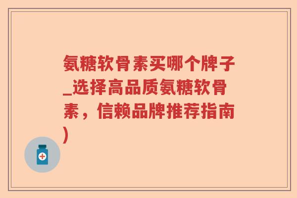氨糖软骨素买哪个牌子_选择高品质氨糖软骨素,信赖品牌推荐指南) 氨糖软骨素买哪个牌子_选择高品质氨糖软骨素,信赖品牌推荐指南)