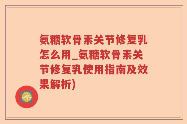 氨糖软骨素关节修复乳怎么用_氨糖软骨素关节修复乳使用指南及效果解析) 氨糖软骨素关节修复乳怎么用_氨糖软骨素关节修复乳使用指南及效果解析)