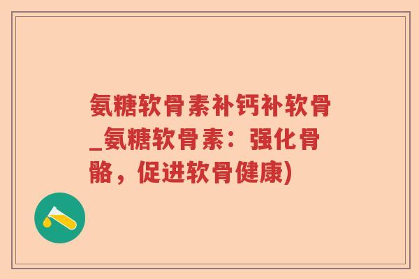 氨糖软骨素补钙补软骨_氨糖软骨素:强化骨骼,促进软骨健康) 氨糖软骨素补钙补软骨_氨糖软骨素:强化骨骼,促进软骨健康)