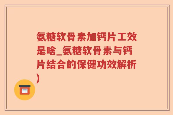 氨糖软骨素加钙片工效是啥_氨糖软骨素与钙片结合的保健功效解析) 氨糖软骨素加钙片工效是啥_氨糖软骨素与钙片结合的保健功效解析)