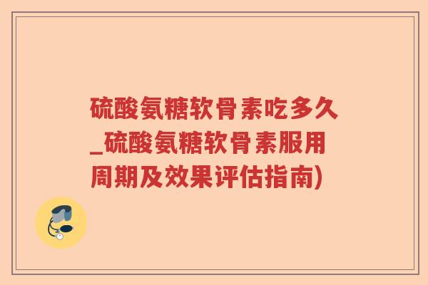 硫酸氨糖软骨素吃多久_硫酸氨糖软骨素服用周期及效果评估指南) 硫酸氨糖软骨素吃多久_硫酸氨糖软骨素服用周期及效果评估指南)