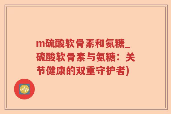 m硫酸软骨素和氨糖_硫酸软骨素与氨糖:关节健康的双重守护者) m硫酸软骨素和氨糖_硫酸软骨素与氨糖:关节健康的双重守护者)