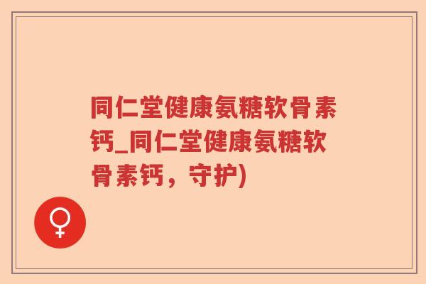 同仁堂健康氨糖软骨素钙_同仁堂健康氨糖软骨素钙,守护) 同仁堂健康氨糖软骨素钙_同仁堂健康氨糖软骨素钙,守护)