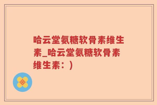 哈云堂氨糖软骨素维生素_哈云堂氨糖软骨素维生素:) 哈云堂氨糖软骨素维生素_哈云堂氨糖软骨素维生素:)