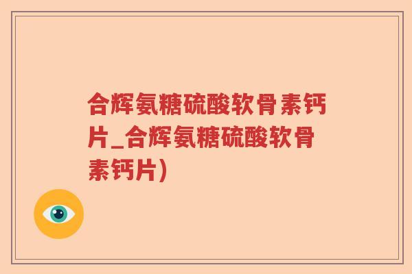 合辉氨糖硫酸软骨素钙片_合辉氨糖硫酸软骨素钙片)