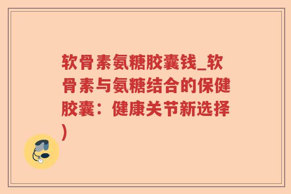 软骨素氨糖胶囊钱_软骨素与氨糖结合的保健胶囊:健康关节新选择) 软骨素氨糖胶囊钱_软骨素与氨糖结合的保健胶囊:健康关节新选择)