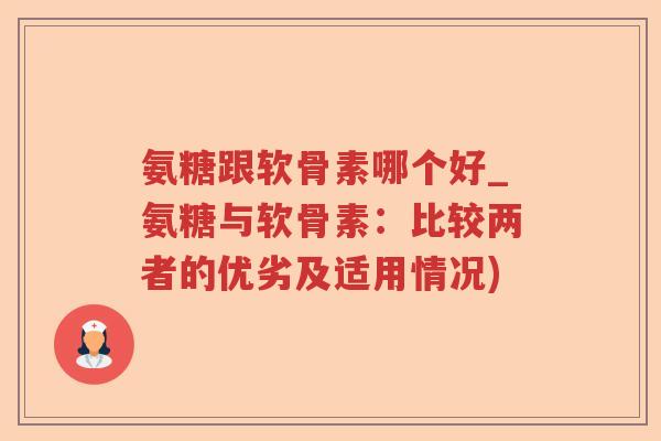 氨糖跟软骨素哪个好_氨糖与软骨素:比较两者的优劣及适用情况) 氨糖跟软骨素哪个好_氨糖与软骨素:比较两者的优劣及适用情况)