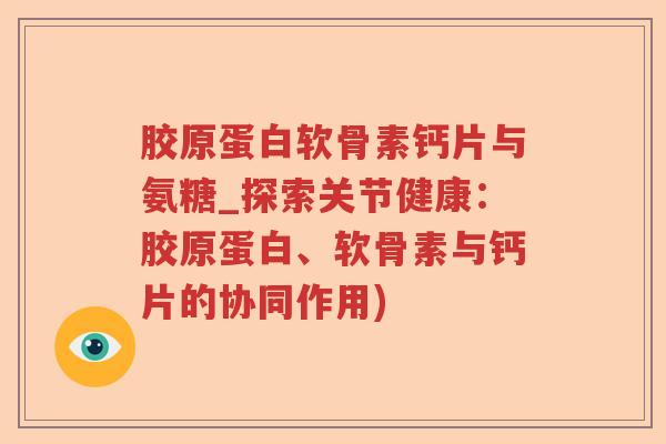 胶原蛋白软骨素钙片与氨糖_探索关节健康:胶原蛋白、软骨素与钙片的协同作用) 胶原蛋白软骨素钙片与氨糖_探索关节健康:胶原蛋白、软骨素与钙片的协同作用)