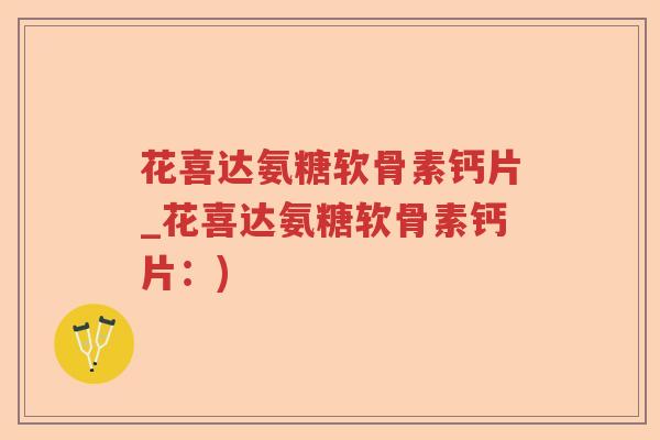 花喜达氨糖软骨素钙片_花喜达氨糖软骨素钙片:) 花喜达氨糖软骨素钙片_花喜达氨糖软骨素钙片:)