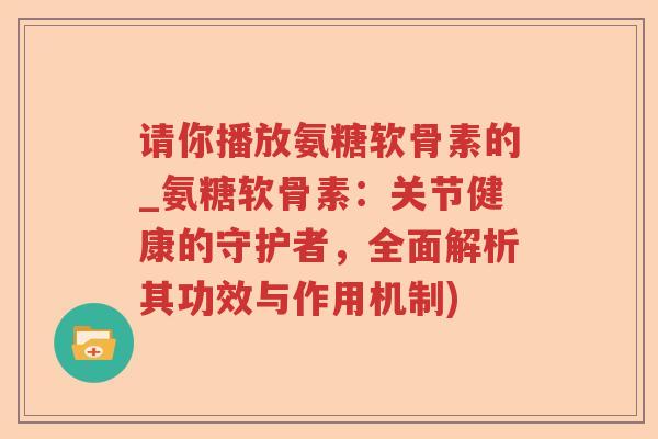 请你播放氨糖软骨素的_氨糖软骨素:关节健康的守护者,全面解析其功效与作用机制) 请你播放氨糖软骨素的_氨糖软骨素:关节健康的守护者,全面解析其功效与作用机制)