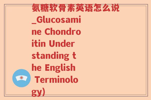氨糖软骨素英语怎么说_Glucosamine Chondroitin Understanding the English Terminology)
