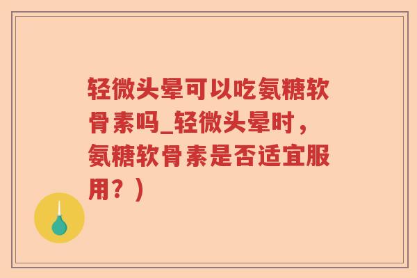 轻微头晕可以吃氨糖软骨素吗_轻微头晕时,氨糖软骨素是否适宜服用?) 轻微头晕可以吃氨糖软骨素吗_轻微头晕时,氨糖软骨素是否适宜服用?)