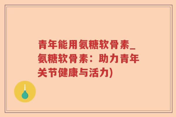 青年能用氨糖软骨素_氨糖软骨素:助力青年关节健康与活力) 青年能用氨糖软骨素_氨糖软骨素:助力青年关节健康与活力)